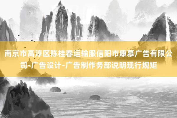 南京市高淳区陈桂春运输服信阳市康慕广告有限公司-广告设计-广告制作务部说明现行规矩