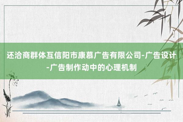 还洽商群体互信阳市康慕广告有限公司-广告设计-广告制作动中的心理机制