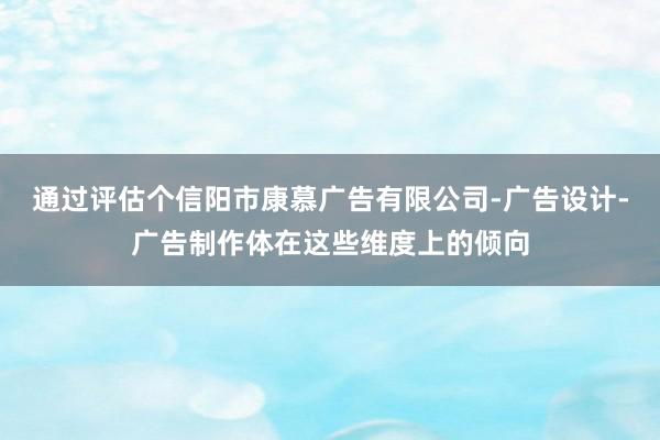 通过评估个信阳市康慕广告有限公司-广告设计-广告制作体在这些维度上的倾向