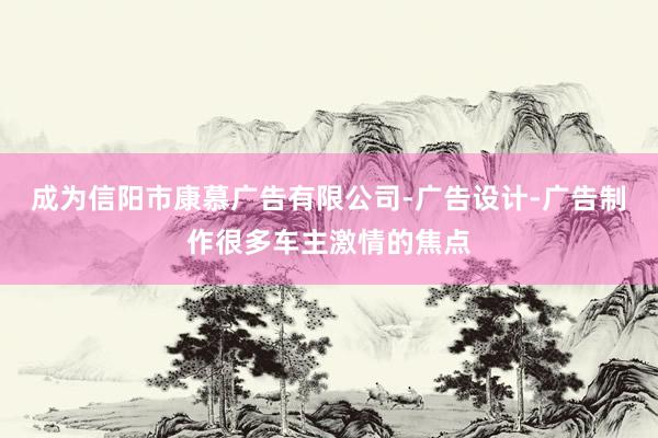 成为信阳市康慕广告有限公司-广告设计-广告制作很多车主激情的焦点
