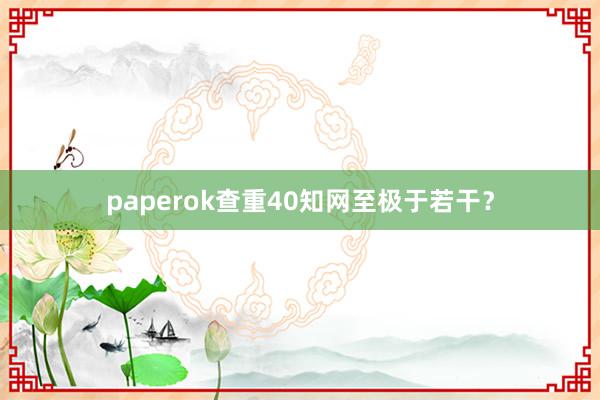 paperok查重40知网至极于若干？