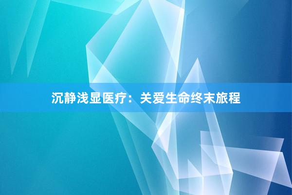 沉静浅显医疗：关爱生命终末旅程