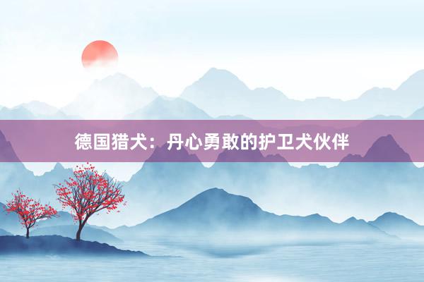 德国猎犬：丹心勇敢的护卫犬伙伴